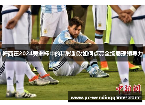 梅西在2024美洲杯中的精彩助攻如何点亮全场展现领导力