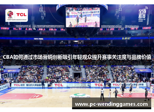 CBA如何通过市场营销创新吸引年轻观众提升赛事关注度与品牌价值