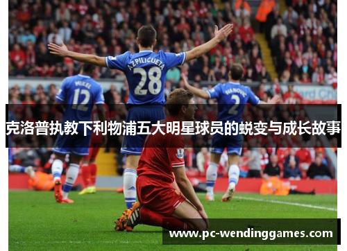 克洛普执教下利物浦五大明星球员的蜕变与成长故事