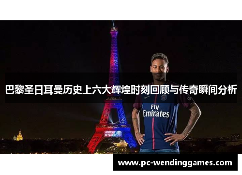 巴黎圣日耳曼历史上六大辉煌时刻回顾与传奇瞬间分析