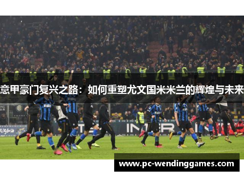 意甲豪门复兴之路：如何重塑尤文国米米兰的辉煌与未来