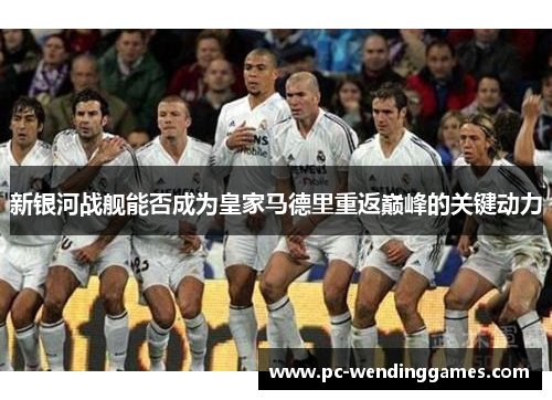 新银河战舰能否成为皇家马德里重返巅峰的关键动力