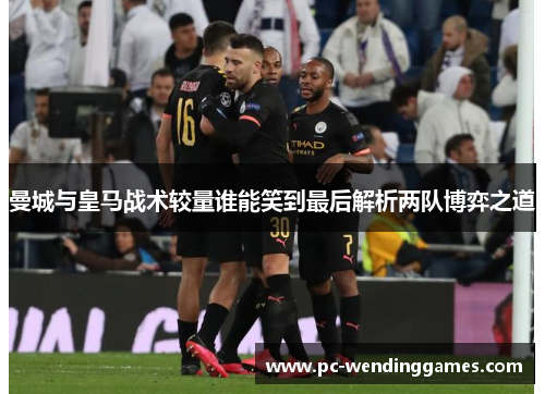 曼城与皇马战术较量谁能笑到最后解析两队博弈之道