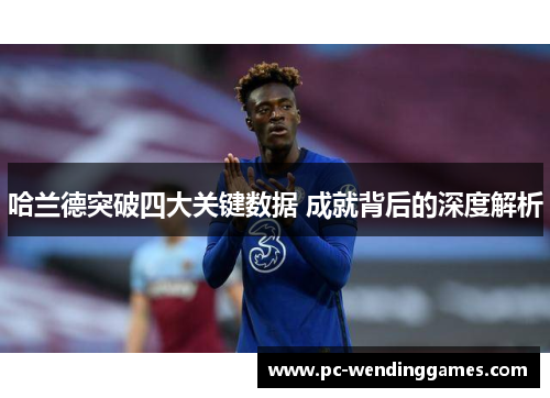 哈兰德突破四大关键数据 成就背后的深度解析