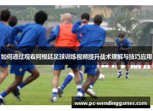 如何通过观看阿根廷足球训练视频提升战术理解与技巧应用