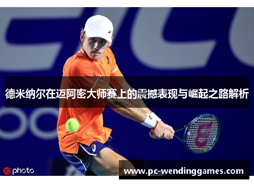 德米纳尔在迈阿密大师赛上的震撼表现与崛起之路解析