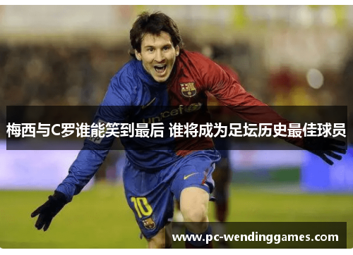 梅西与C罗谁能笑到最后 谁将成为足坛历史最佳球员