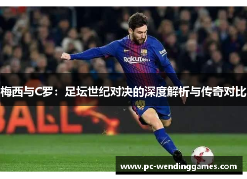 梅西与C罗：足坛世纪对决的深度解析与传奇对比