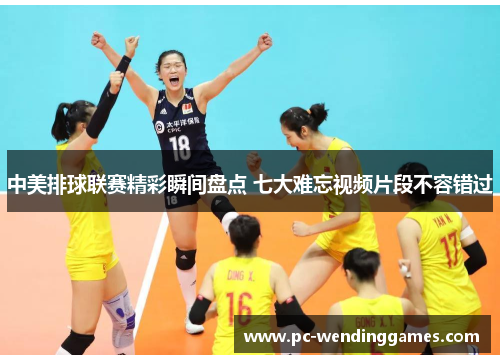 中美排球联赛精彩瞬间盘点 七大难忘视频片段不容错过
