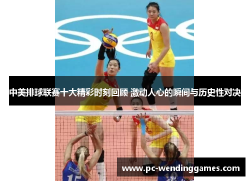 中美排球联赛十大精彩时刻回顾 激动人心的瞬间与历史性对决