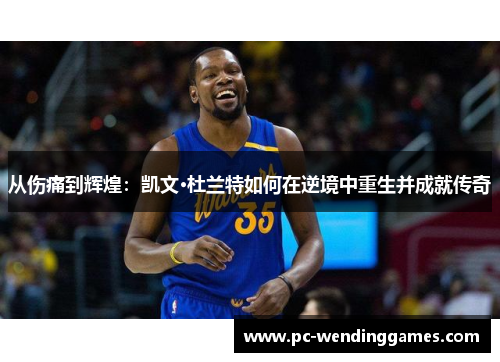 从伤痛到辉煌：凯文·杜兰特如何在逆境中重生并成就传奇