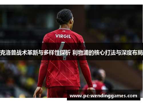 克洛普战术革新与多样性探析 利物浦的核心打法与深度布局