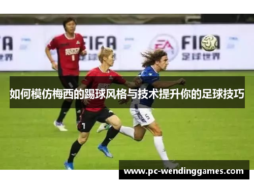 如何模仿梅西的踢球风格与技术提升你的足球技巧