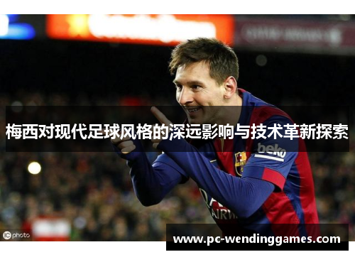 梅西对现代足球风格的深远影响与技术革新探索