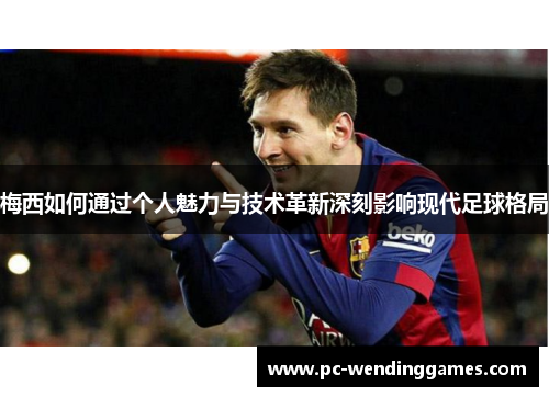 梅西如何通过个人魅力与技术革新深刻影响现代足球格局