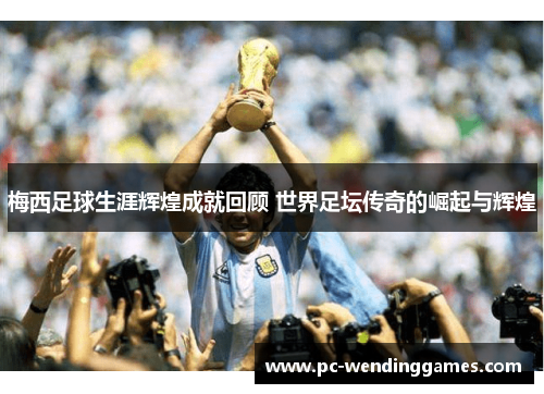 梅西足球生涯辉煌成就回顾 世界足坛传奇的崛起与辉煌