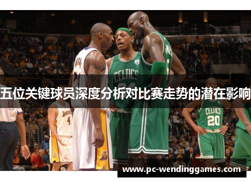 五位关键球员深度分析对比赛走势的潜在影响
