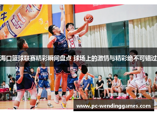 海口篮球联赛精彩瞬间盘点 球场上的激情与精彩绝不可错过