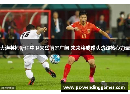 大连英博新任中卫宋岳前景广阔 未来将成球队防线核心力量