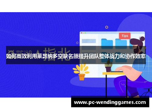 如何高效利用莱昂纳多空缺名额提升团队整体战力和协作效率