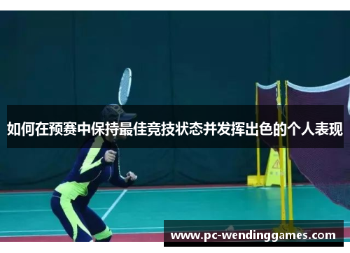 如何在预赛中保持最佳竞技状态并发挥出色的个人表现