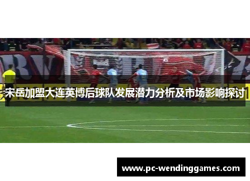 宋岳加盟大连英博后球队发展潜力分析及市场影响探讨