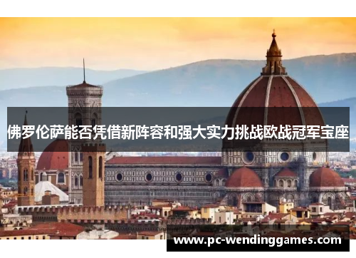 佛罗伦萨能否凭借新阵容和强大实力挑战欧战冠军宝座