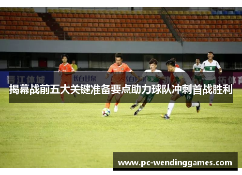 揭幕战前五大关键准备要点助力球队冲刺首战胜利