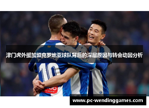 津门虎外援加盟克罗地亚球队背后的深层原因与转会动因分析