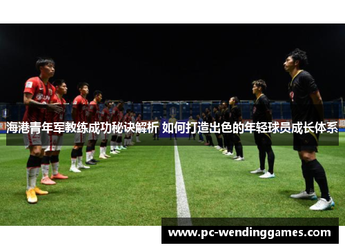 海港青年军教练成功秘诀解析 如何打造出色的年轻球员成长体系