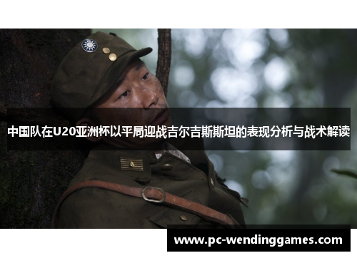 中国队在U20亚洲杯以平局迎战吉尔吉斯斯坦的表现分析与战术解读
