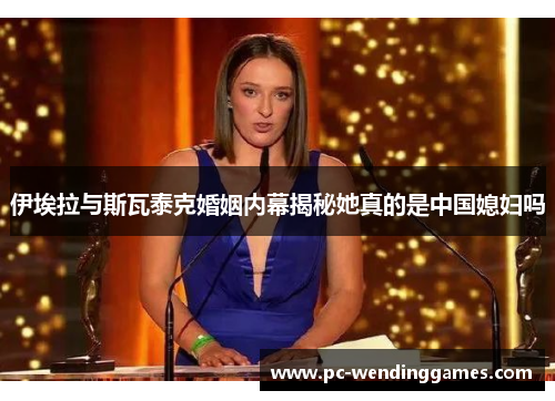 伊埃拉与斯瓦泰克婚姻内幕揭秘她真的是中国媳妇吗
