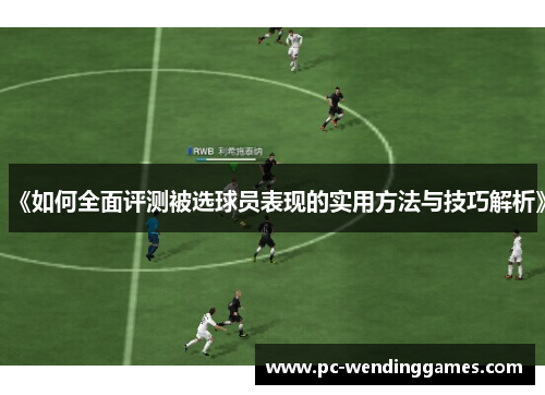 《如何全面评测被选球员表现的实用方法与技巧解析》