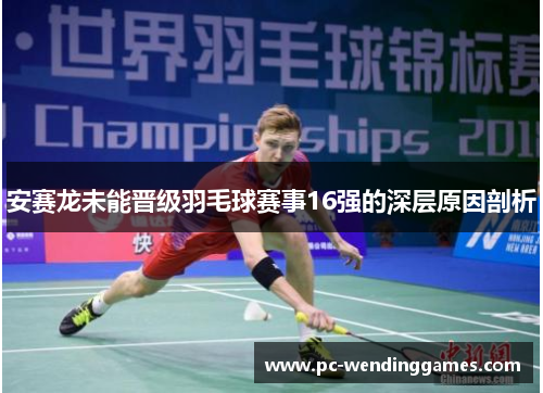 安赛龙未能晋级羽毛球赛事16强的深层原因剖析