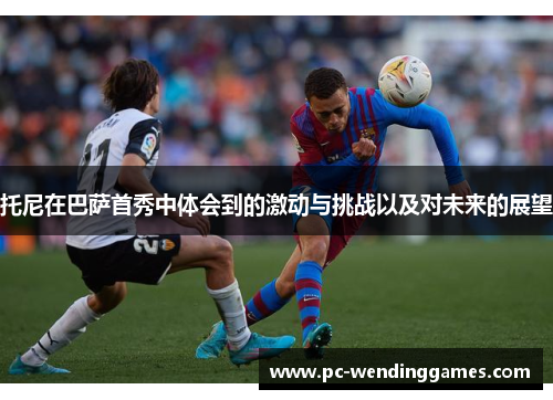 托尼在巴萨首秀中体会到的激动与挑战以及对未来的展望