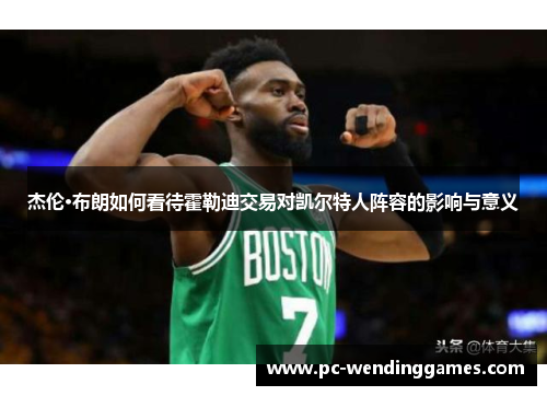 杰伦·布朗如何看待霍勒迪交易对凯尔特人阵容的影响与意义
