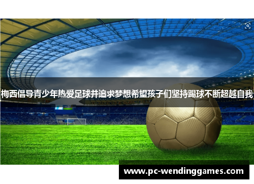 梅西倡导青少年热爱足球并追求梦想希望孩子们坚持踢球不断超越自我