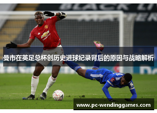曼市在英足总杯创历史进球纪录背后的原因与战略解析