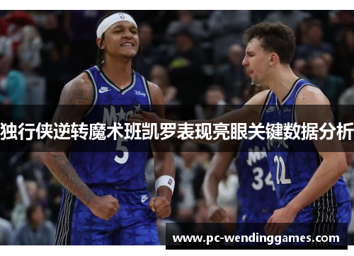 独行侠逆转魔术班凯罗表现亮眼关键数据分析