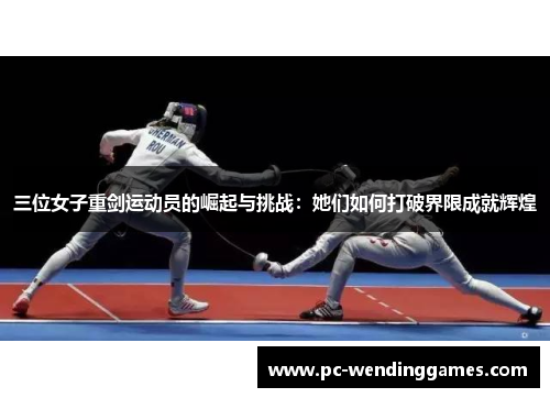 三位女子重剑运动员的崛起与挑战：她们如何打破界限成就辉煌