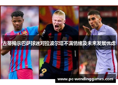 古蒂揭示巴萨球迷对拉波尔塔不满情绪及未来发展忧虑