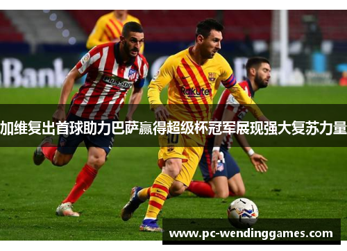 加维复出首球助力巴萨赢得超级杯冠军展现强大复苏力量