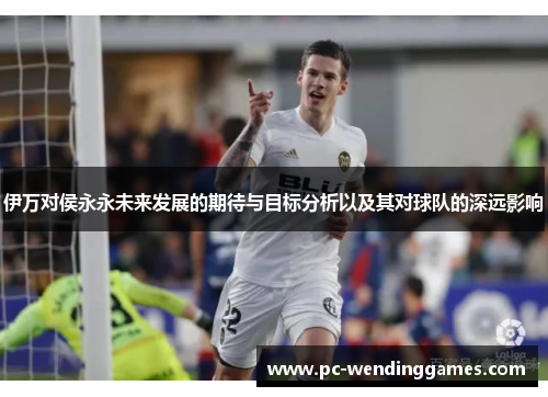伊万对侯永永未来发展的期待与目标分析以及其对球队的深远影响