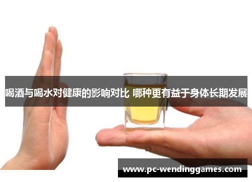 喝酒与喝水对健康的影响对比 哪种更有益于身体长期发展