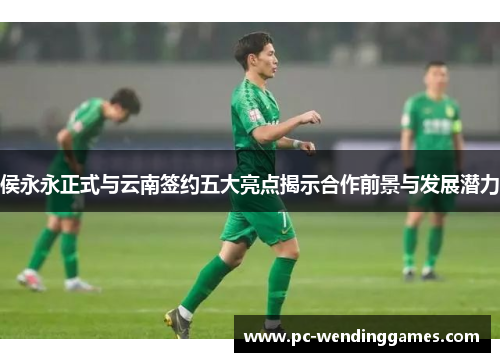 侯永永正式与云南签约五大亮点揭示合作前景与发展潜力