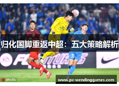 归化国脚重返中超：五大策略解析
