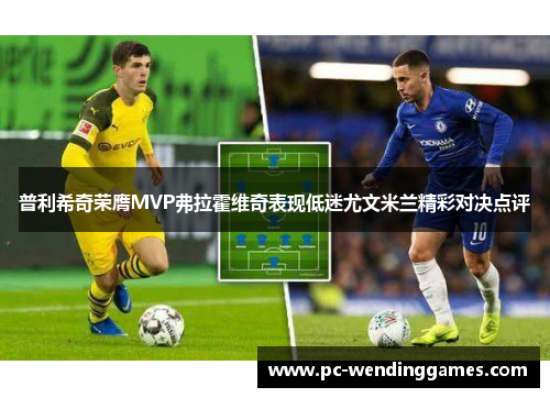 普利希奇荣膺MVP弗拉霍维奇表现低迷尤文米兰精彩对决点评