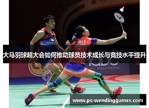 大马羽球超大会如何推动球员技术成长与竞技水平提升