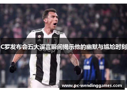 C罗发布会五大误言瞬间揭示他的幽默与尴尬时刻