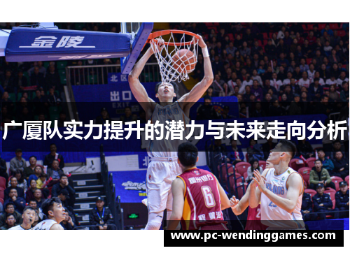 广厦队实力提升的潜力与未来走向分析